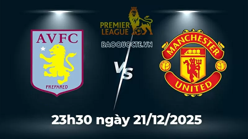Nhận định, dự đoán tỷ số Aston Villa vs MU: Thách thức cho Quỷ đỏ ở Villa Park